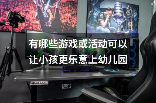 有哪些游戏或活动可以让小孩更乐意上幼儿园-第1张-游戏信息-龙启网