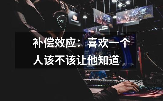 补偿效应:喜欢一个人该不该让他知道-第1张-游戏信息-龙启网