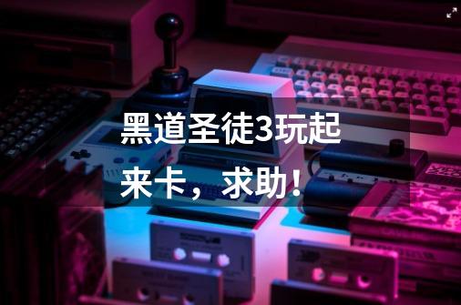 黑道圣徒3玩起来卡，求助！-第1张-游戏信息-龙启网