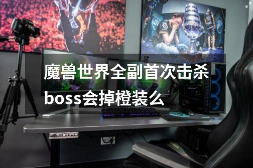 魔兽世界全副首次击杀boss会掉橙装么-第1张-游戏信息-龙启网