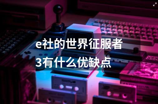 e社的世界征服者3有什么优缺点-第1张-游戏信息-龙启网