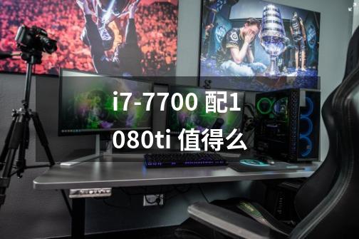 i7-7700 配1080ti 值得么-第1张-游戏信息-龙启网