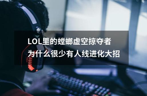 LOL里的螳螂虚空掠夺者为什么很少有人线进化大招-第1张-游戏信息-龙启网