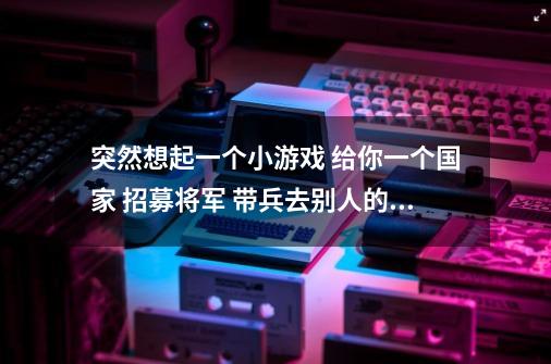 突然想起一个小游戏 给你一个国家 招募将军 带兵去别人的城堡打仗 城堡能升级 小时候PSP上的-第1张-游戏信息-龙启网