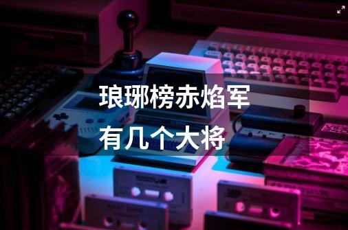 琅琊榜赤焰军有几个大将-第1张-游戏信息-龙启网