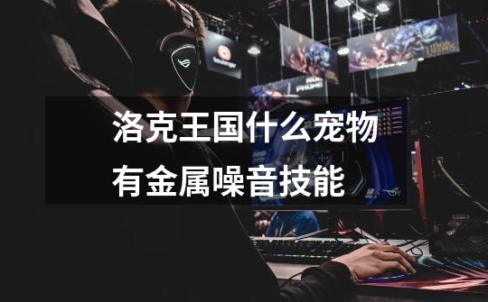 洛克王国什么宠物有金属噪音技能-第1张-游戏信息-龙启网