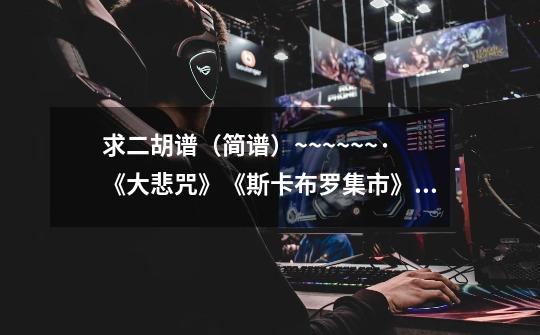 求二胡谱(简谱)~~~~~~·《大悲咒》《斯卡布罗集市》《卡农》等等~~~~~~~~~-第1张-游戏信息-龙启网