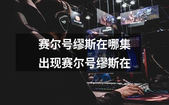 赛尔号缪斯在哪集出现赛尔号缪斯在-第1张-游戏信息-龙启网