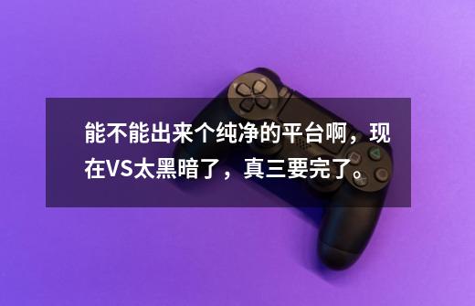 能不能出来个纯净的平台啊,现在VS太黑暗了,真三要完了。-第1张-游戏信息-龙启网