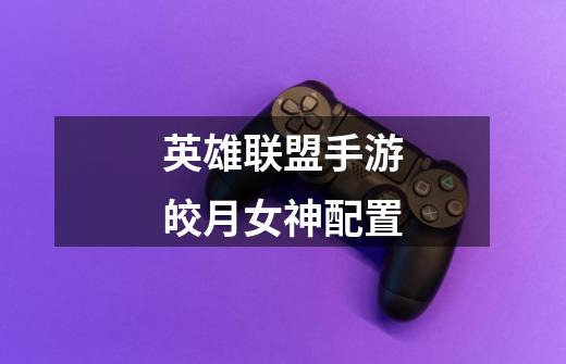 英雄联盟手游皎月女神配置-第1张-游戏信息-龙启网