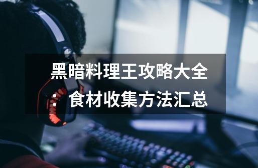 黑暗料理王攻略大全:食材收集方法汇总-第1张-游戏信息-龙启网