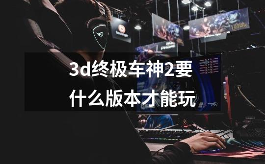 3d终极车神2要什么版本才能玩-第1张-游戏信息-龙启网
