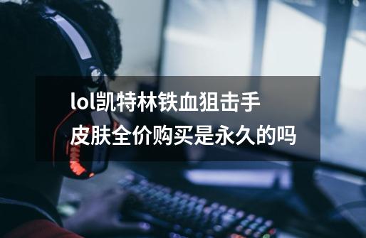lol凯特林铁血狙击手皮肤全价购买是永久的吗-第1张-游戏信息-龙启网