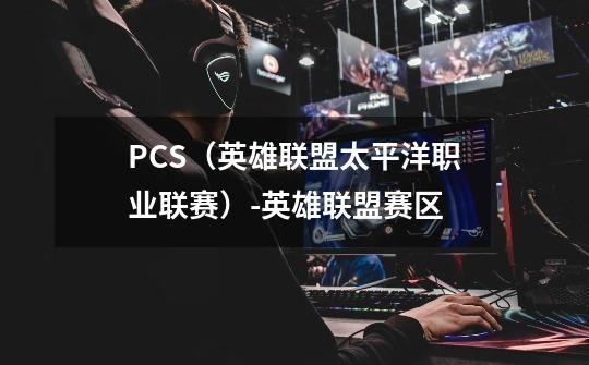 PCS(英雄联盟太平洋职业联赛)-英雄联盟赛区-第1张-游戏信息-龙启网