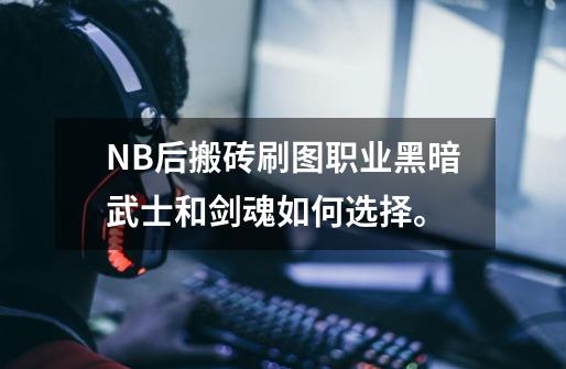 NB后搬砖刷图职业黑暗武士和剑魂如何选择。-第1张-游戏信息-龙启网