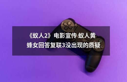 《蚁人2》电影宣传 蚁人黄蜂女回答复联3没出现的质疑-第1张-游戏信息-龙启网