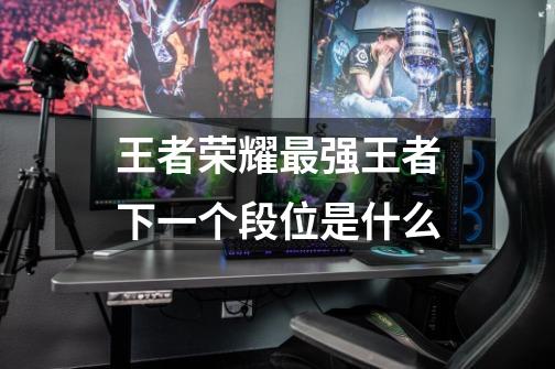 王者荣耀最强王者下一个段位是什么-第1张-游戏信息-龙启网
