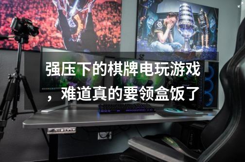 强压下的棋牌电玩游戏,难道真的要领盒饭了-第1张-游戏信息-龙启网