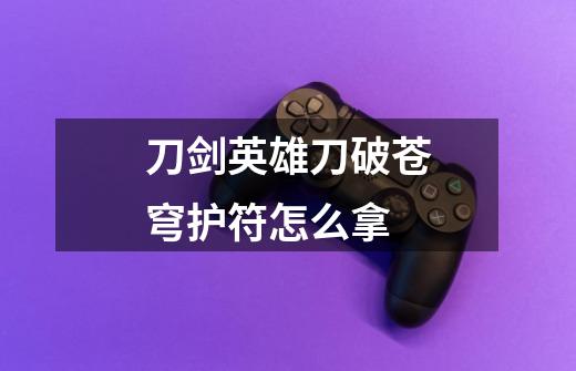 刀剑英雄刀破苍穹护符怎么拿-第1张-游戏信息-龙启网