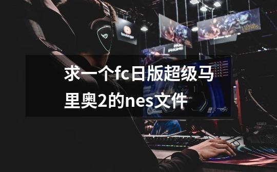 求一个fc日版超级马里奥2的nes文件-第1张-游戏信息-龙启网