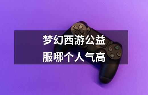 梦幻西游公益服哪个人气高-第1张-游戏信息-龙启网