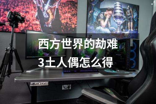 西方世界的劫难3土人偶怎么得-第1张-游戏信息-龙启网