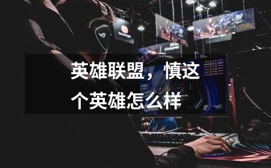 英雄联盟，慎这个英雄怎么样-第1张-游戏信息-龙启网