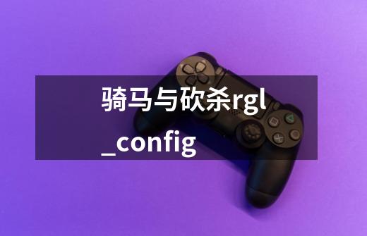 骑马与砍杀rgl_config-第1张-游戏信息-龙启网