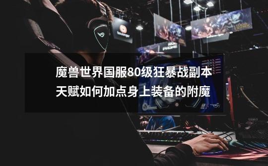 魔兽世界国服80级狂暴战副本天赋如何加点身上装备的附魔-第1张-游戏信息-龙启网