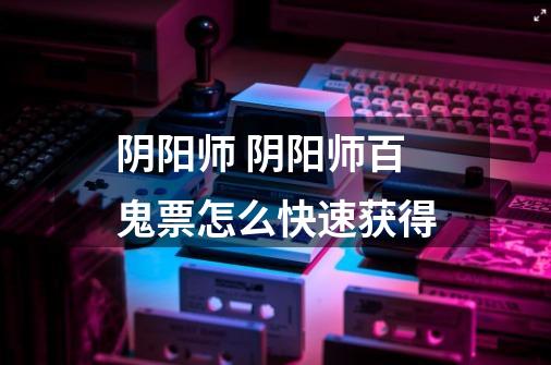 阴阳师 阴阳师百鬼票怎么快速获得-第1张-游戏信息-龙启网