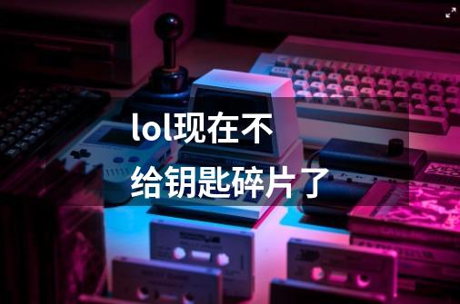 lol现在不给钥匙碎片了-第1张-游戏信息-龙启网