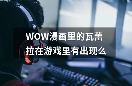WOW漫画里的瓦蕾拉在游戏里有出现么-第1张-游戏信息-龙启网