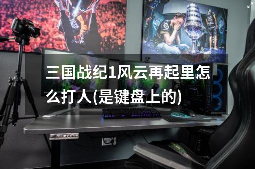 三国战纪1风云再起里怎么打人(是键盘上的)-第1张-游戏信息-龙启网