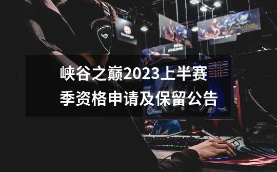 峡谷之巅2023上半赛季资格申请及保留公告-第1张-游戏信息-龙启网