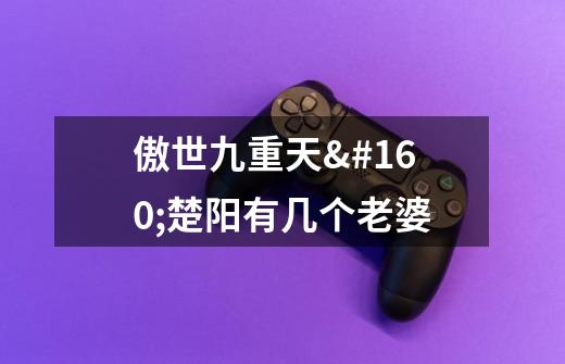 傲世九重天 楚阳有几个老婆-第1张-游戏信息-龙启网