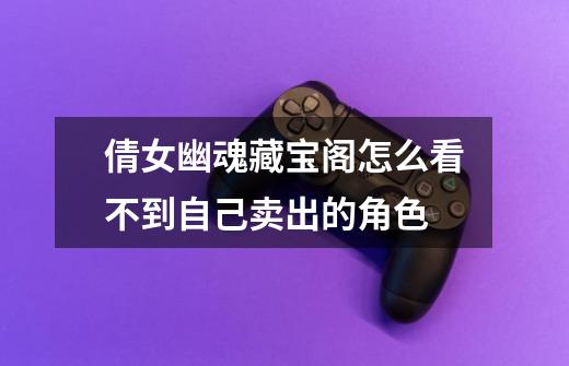 倩女幽魂藏宝阁怎么看不到自己卖出的角色-第1张-游戏信息-龙启网