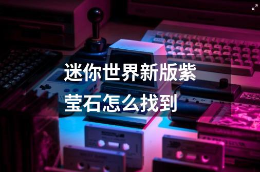 迷你世界新版紫莹石怎么找到-第1张-游戏信息-龙启网