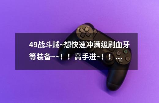 49战斗贼~想快速冲满级刷血牙等装备~~!!高手进~!!!-第1张-游戏信息-龙启网