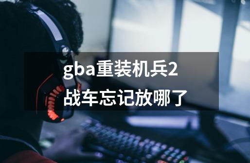 gba重装机兵2战车忘记放哪了-第1张-游戏信息-龙启网