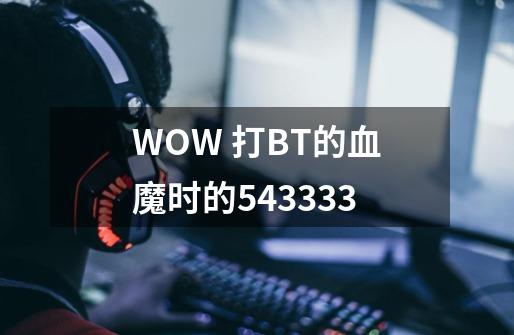 WOW 打BT的血魔时的543333-第1张-游戏信息-龙启网