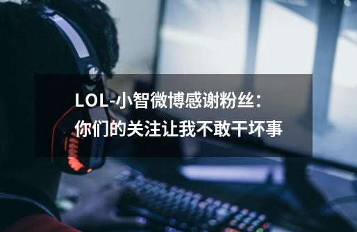 LOL-小智微博感谢粉丝:你们的关注让我不敢干坏事-第1张-游戏信息-龙启网