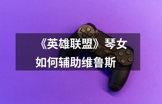 《英雄联盟》琴女如何辅助维鲁斯-第1张-游戏信息-龙启网