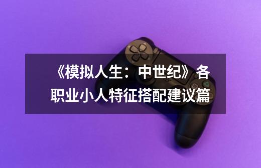 《模拟人生:中世纪》各职业小人特征搭配建议篇-第1张-游戏信息-龙启网