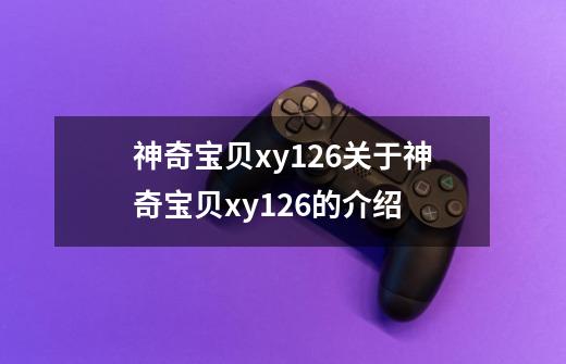 神奇宝贝xy126关于神奇宝贝xy126的介绍-第1张-游戏信息-龙启网