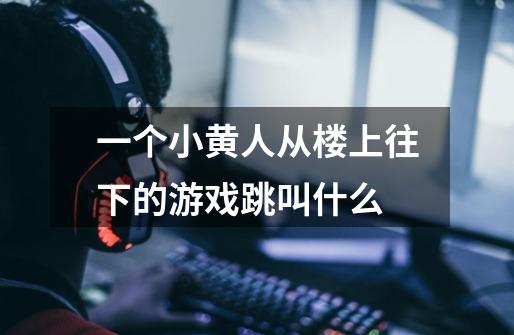 一个小黄人从楼上往下的游戏跳叫什么-第1张-游戏信息-龙启网