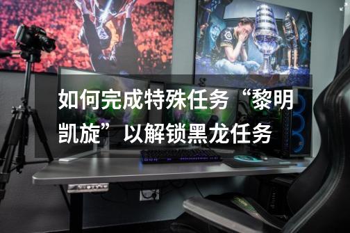 如何完成特殊任务“黎明凯旋”以解锁黑龙任务-第1张-游戏信息-龙启网