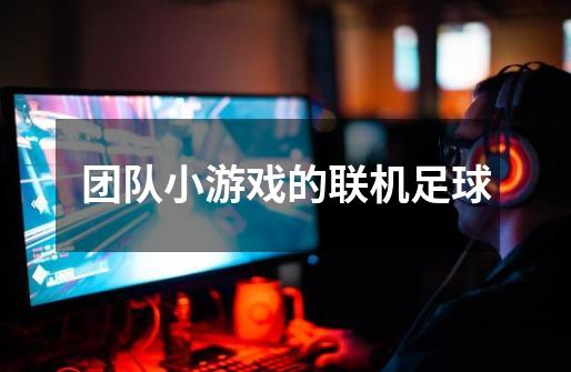团队小游戏的联机足球-第1张-游戏信息-龙启网