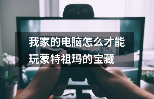 我家的电脑怎么才能玩蒙特祖玛的宝藏-第1张-游戏信息-龙启网