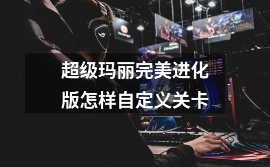 超级玛丽完美进化版怎样自定义关卡-第1张-游戏信息-龙启网