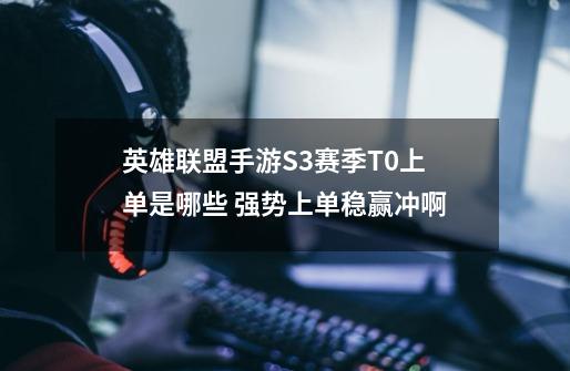 英雄联盟手游S3赛季T0上单是哪些 强势上单稳赢冲啊-第1张-游戏信息-龙启网